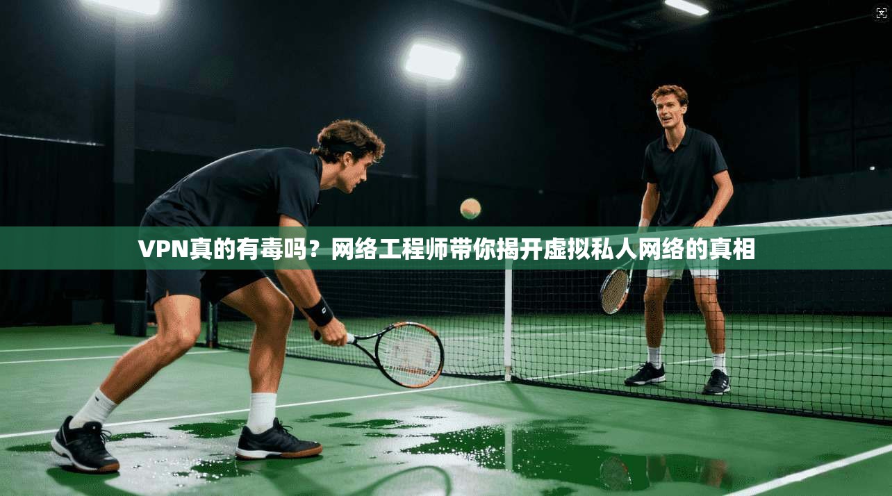 VPN真的有毒吗?网络工程师带你揭开虚拟私人网络的真相