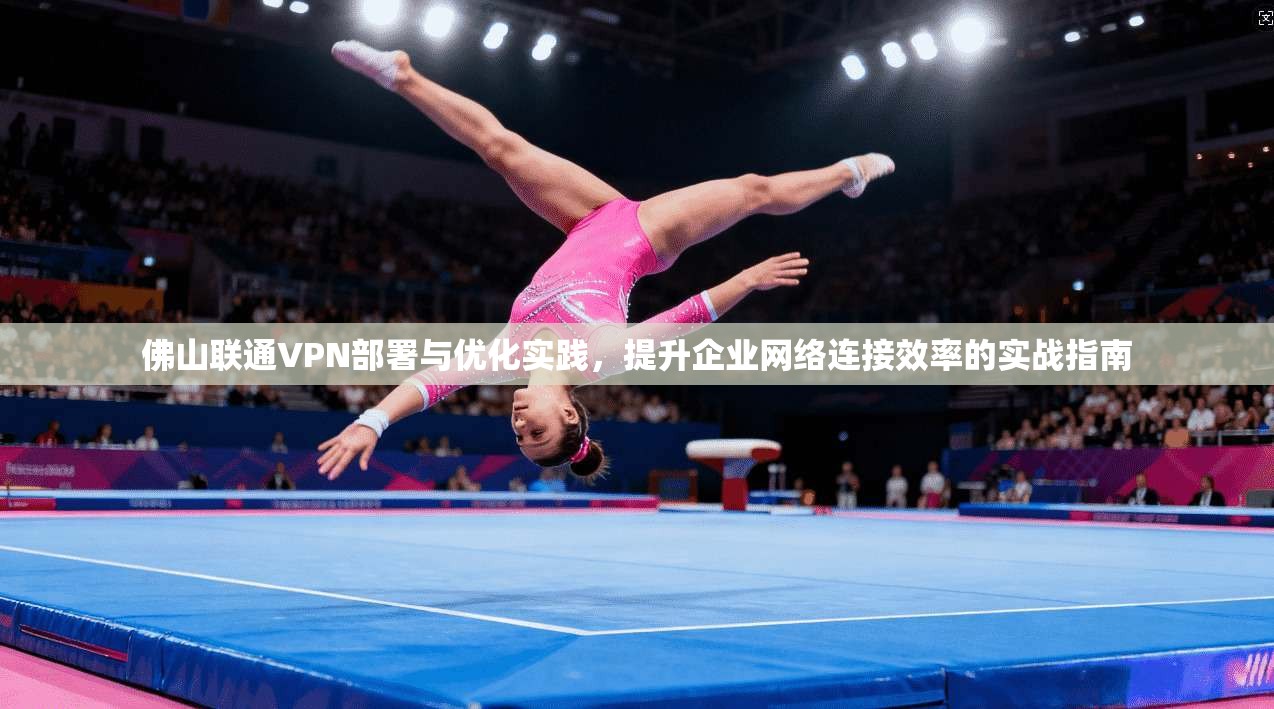 佛山联通VPN部署与优化实践，提升企业网络连接效率的实战指南