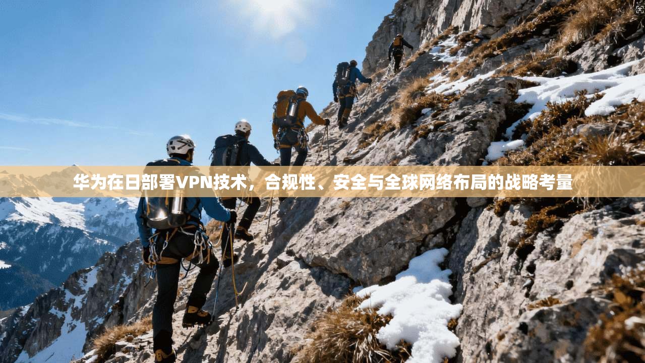 华为在日部署VPN技术,合规性、安全与全球网络布局的战略考量