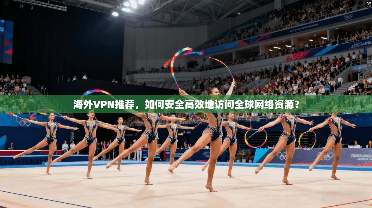 海外VPN推荐,如何安全高效地访问全球网络资源?