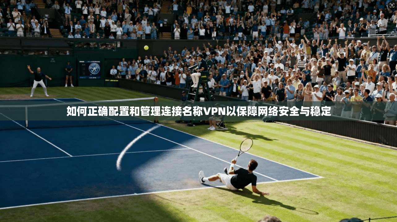 如何正确配置和管理连接名称VPN以保障网络安全与稳定