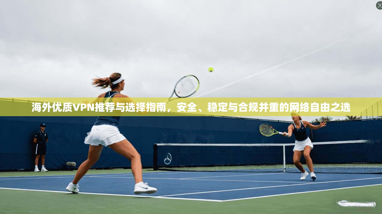 海外优质VPN推荐与选择指南，安全、稳定与合规并重的网络自由之选