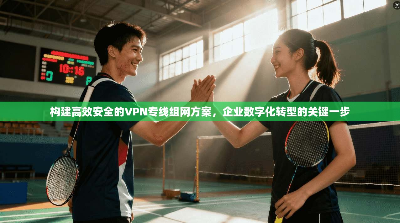 构建高效安全的VPN专线组网方案，企业数字化转型的关键一步