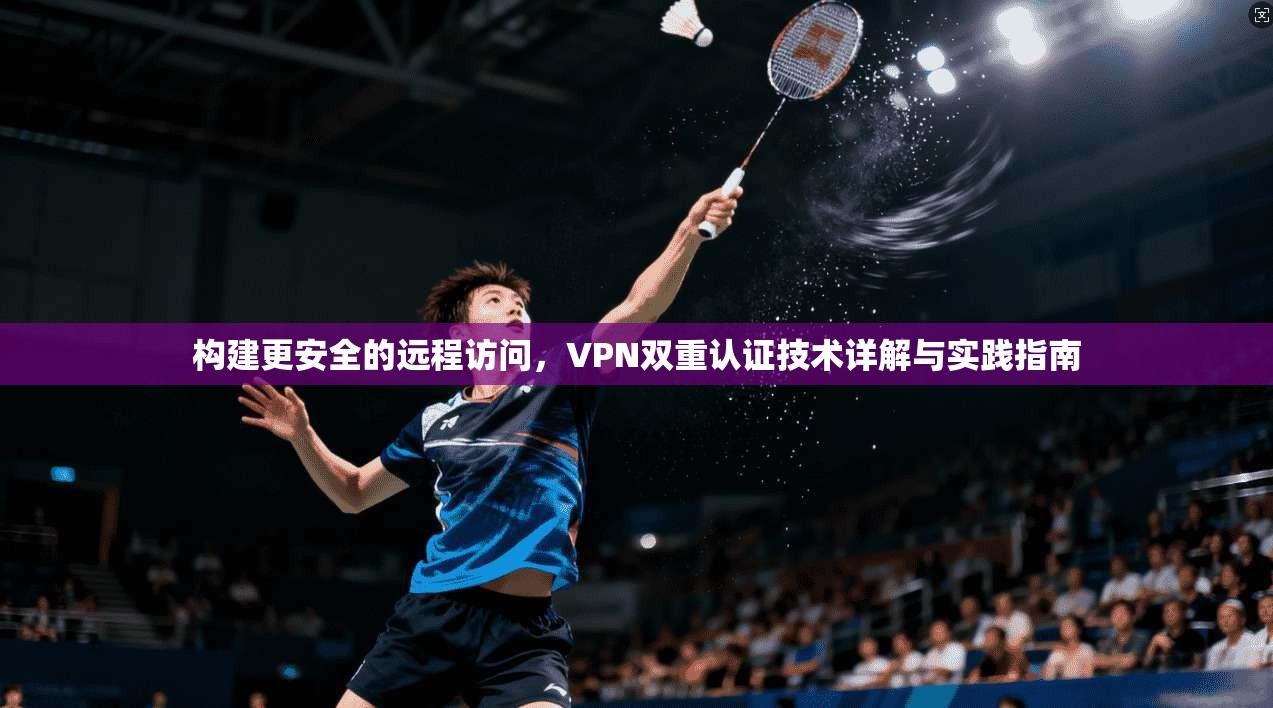 构建更安全的远程访问,VPN双重认证技术详解与实践指南