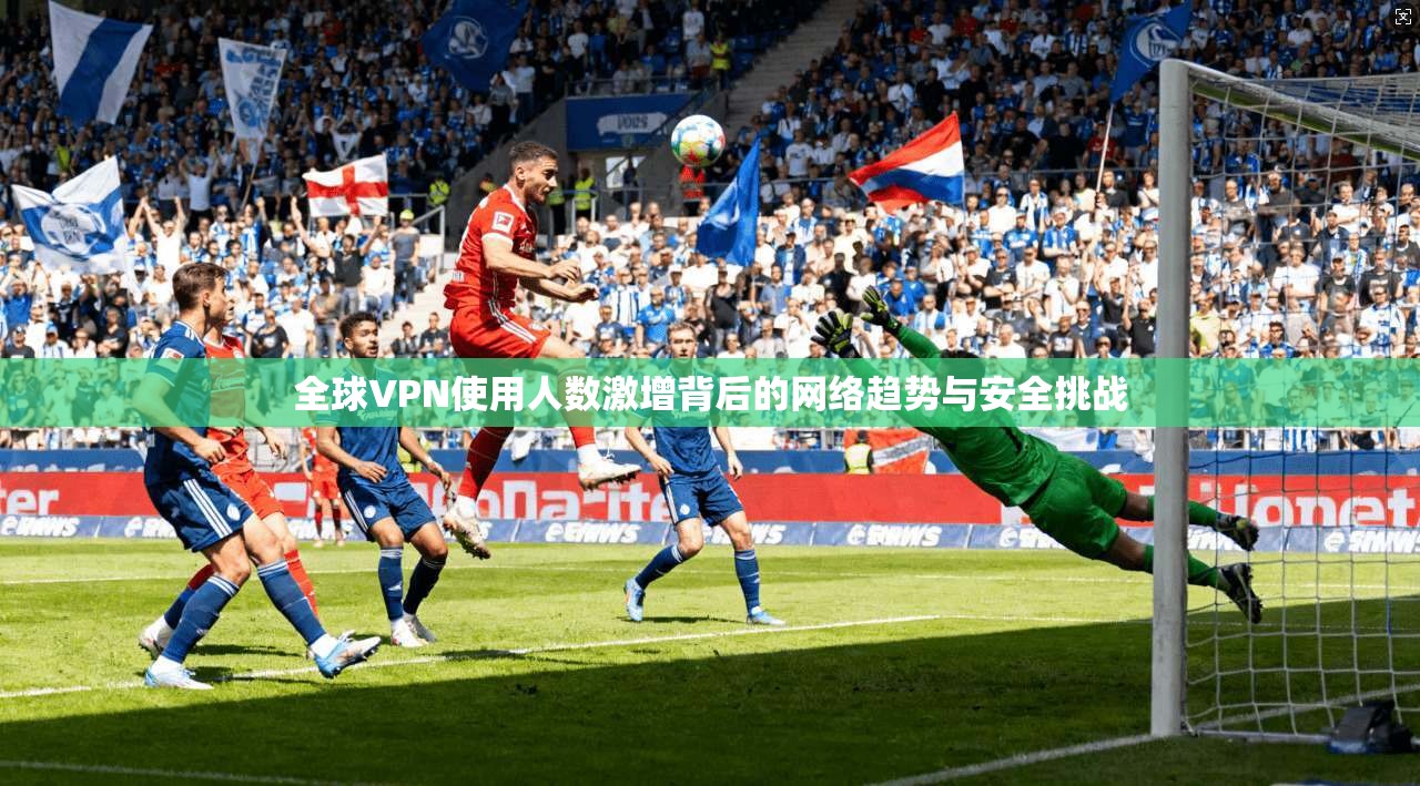 全球VPN使用人数激增背后的网络趋势与安全挑战