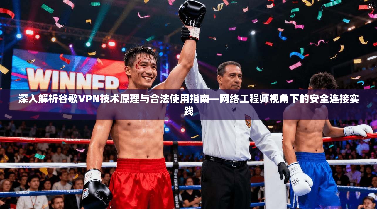 深入解析谷歌VPN技术原理与合法使用指南—网络工程师视角下的安全连接实践
