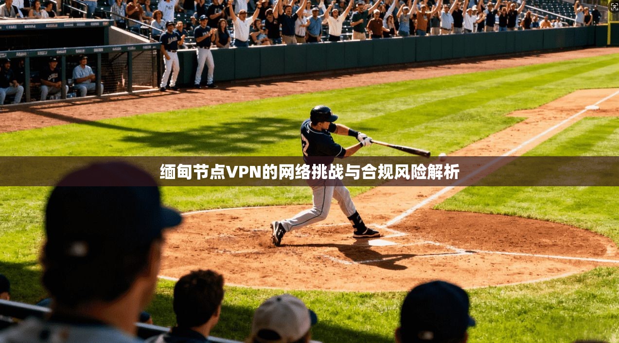 缅甸节点VPN的网络挑战与合规风险解析