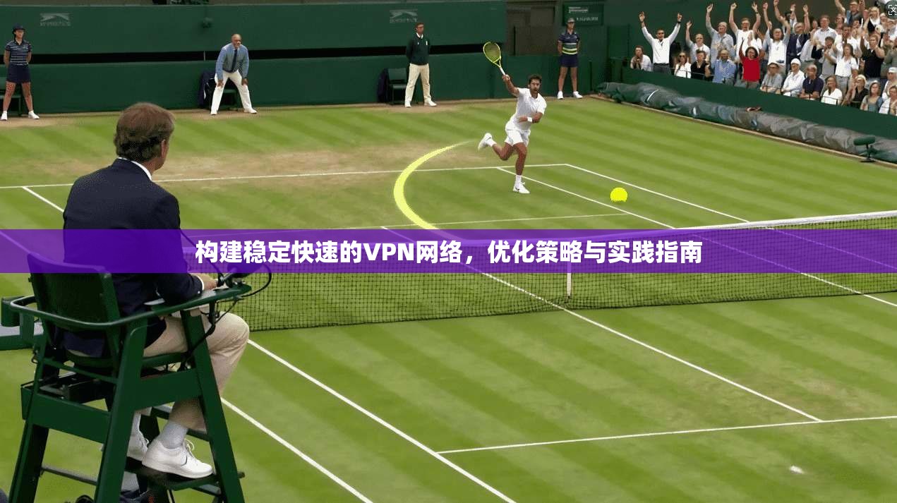 构建稳定快速的VPN网络，优化策略与实践指南