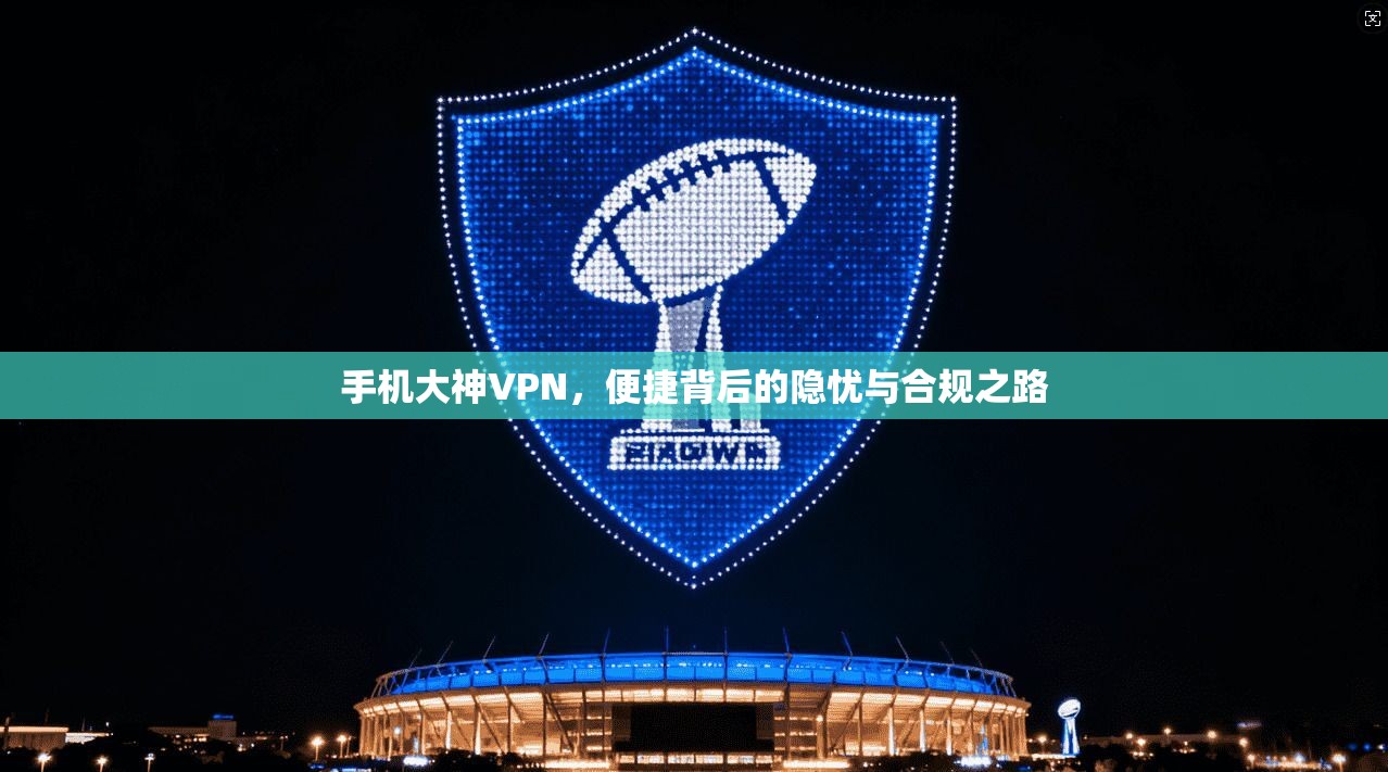 手机大神VPN，便捷背后的隐忧与合规之路