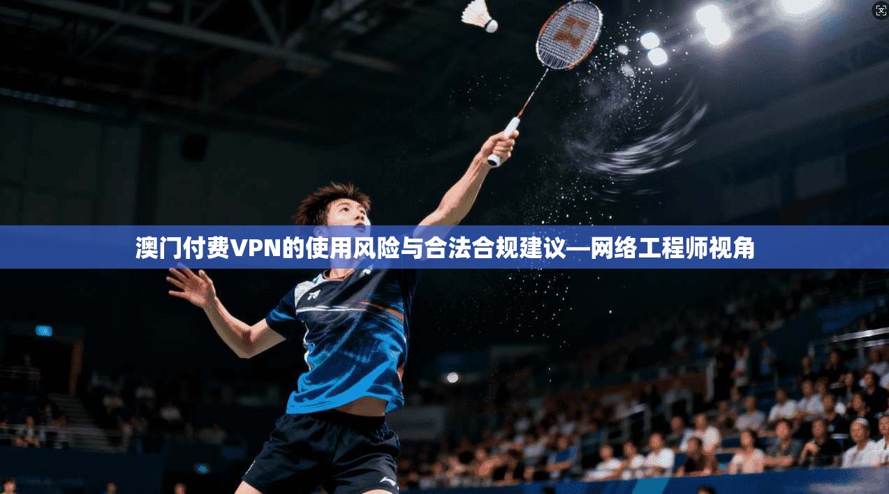 澳门付费VPN的使用风险与合法合规建议—网络工程师视角