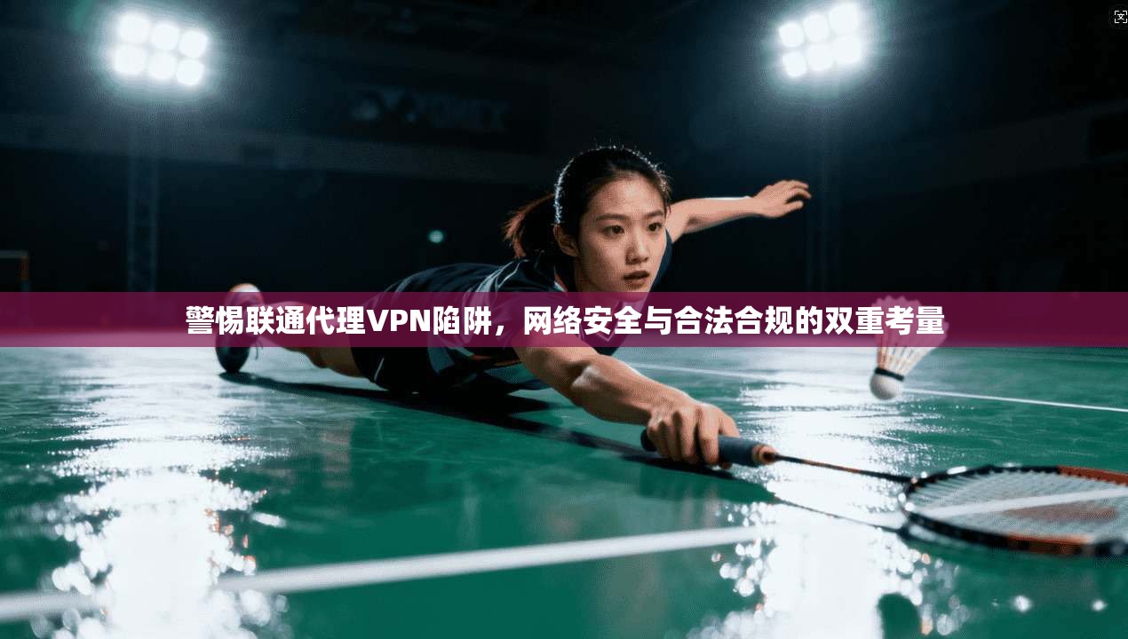 警惕联通代理VPN陷阱，网络安全与合法合规的双重考量