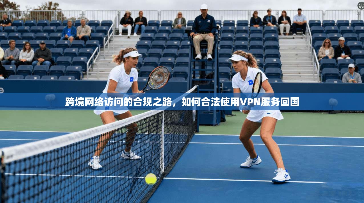 跨境网络访问的合规之路，如何合法使用VPN服务回国
