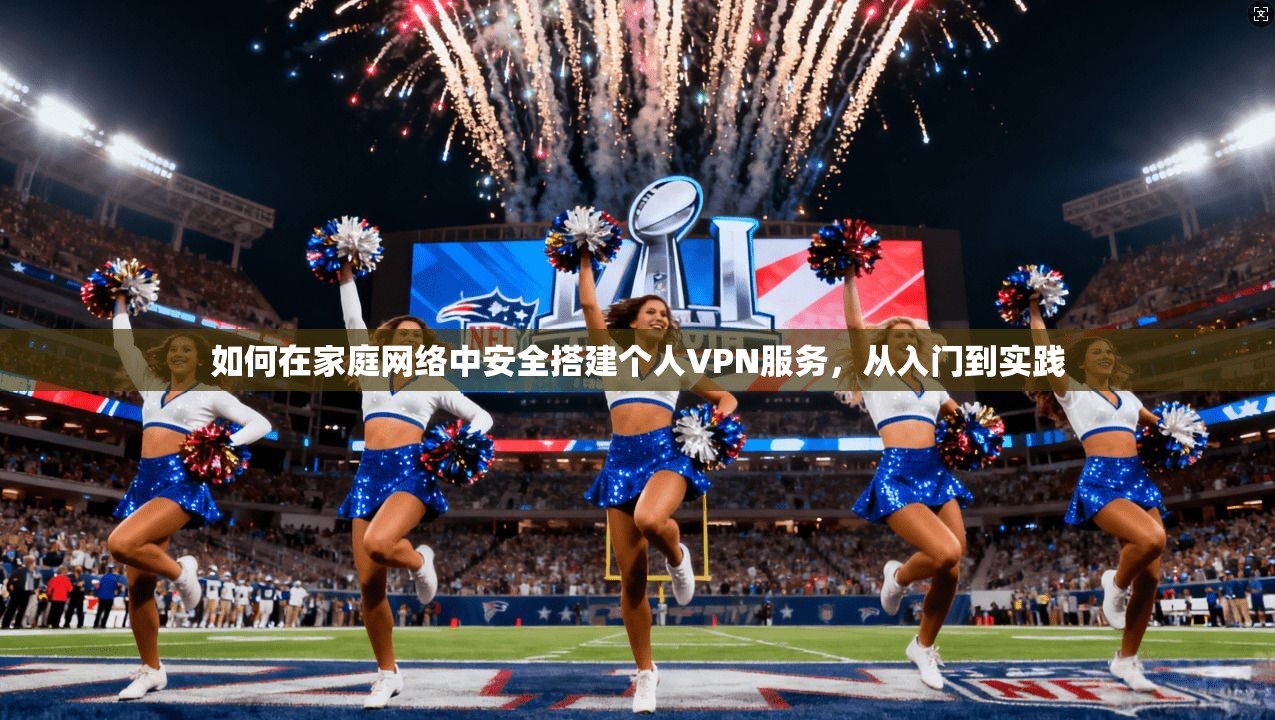 如何在家庭网络中安全搭建个人VPN服务，从入门到实践