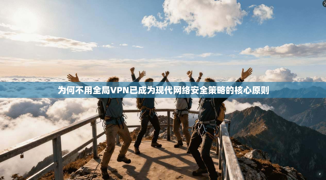 为何不用全局VPN已成为现代网络安全策略的核心原则