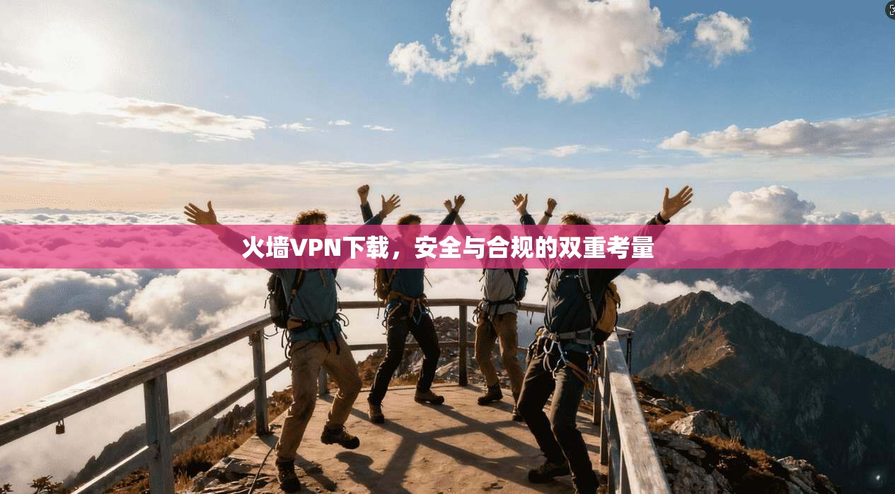 火墙VPN下载，安全与合规的双重考量