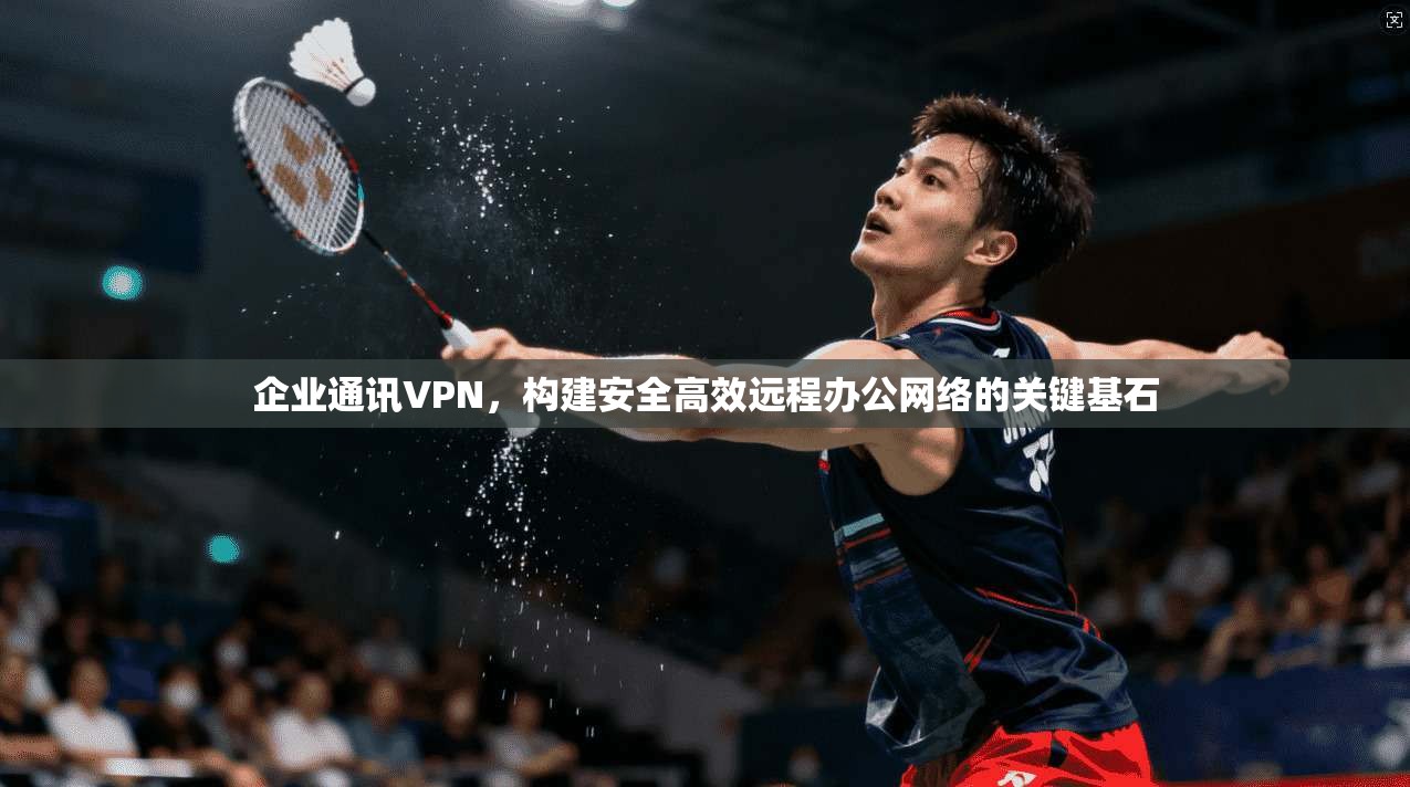 企业通讯VPN，构建安全高效远程办公网络的关键基石
