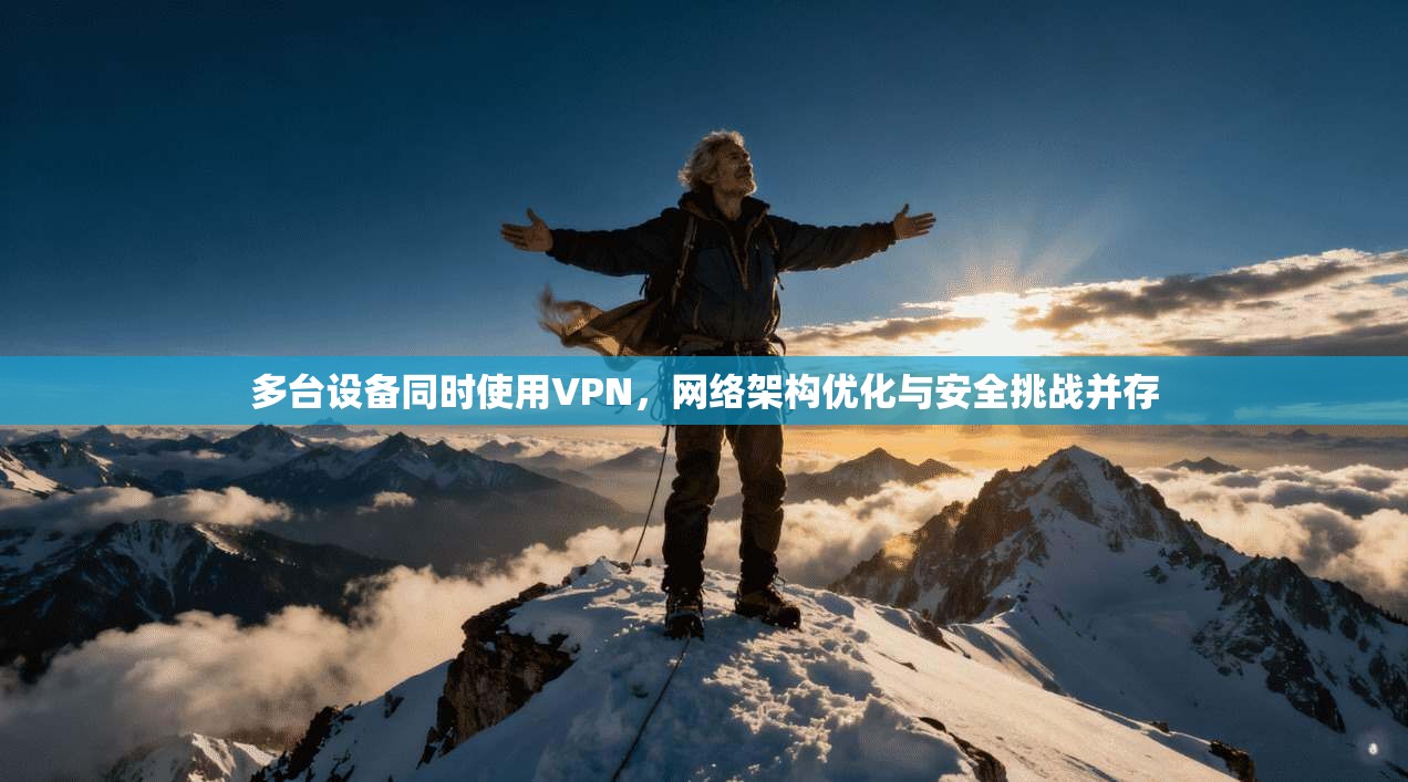 多台设备同时使用VPN,网络架构优化与安全挑战并存