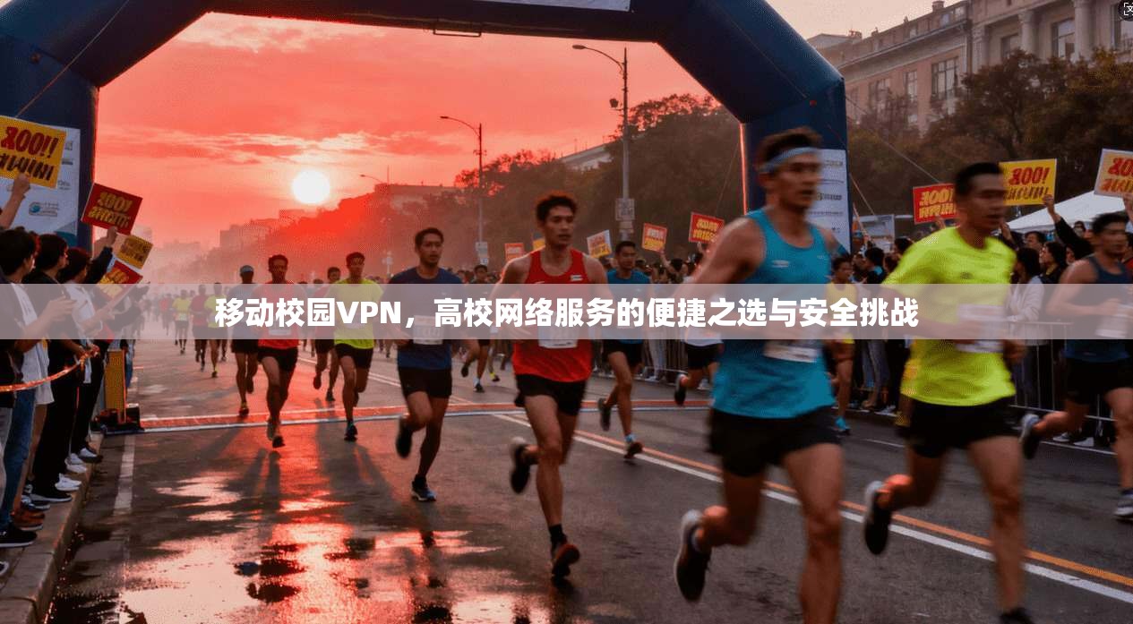 移动校园VPN,高校网络服务的便捷之选与安全挑战