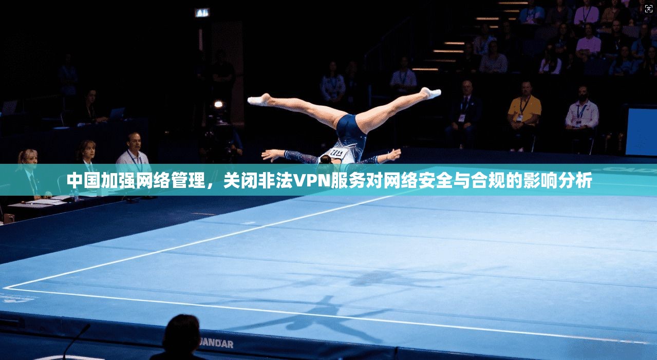 中国加强网络管理，关闭非法VPN服务对网络安全与合规的影响分析