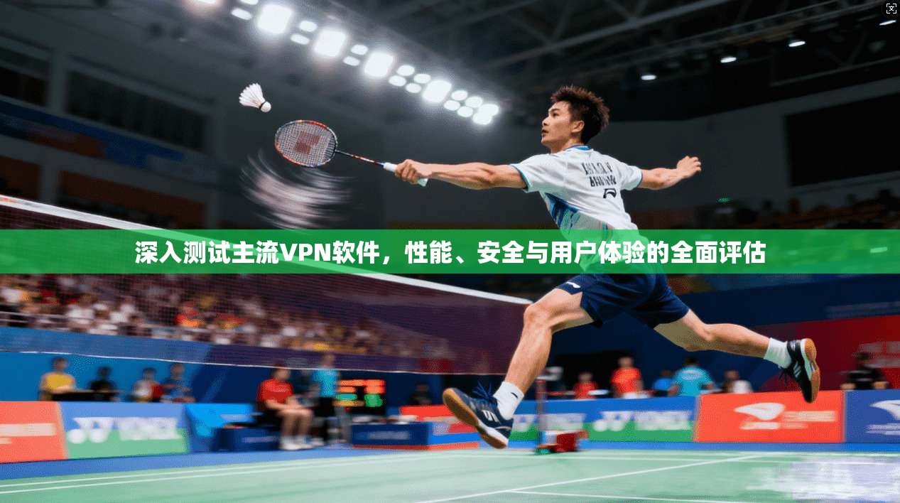 深入测试主流VPN软件，性能、安全与用户体验的全面评估
