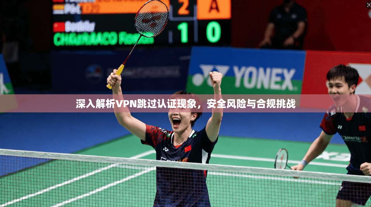 深入解析VPN跳过认证现象，安全风险与合规挑战