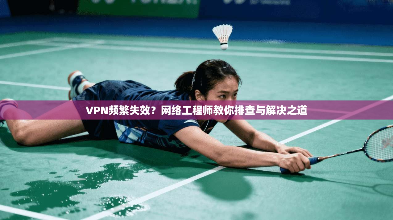 VPN频繁失效？网络工程师教你排查与解决之道
