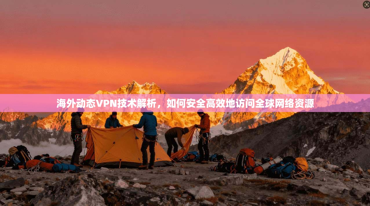 海外动态VPN技术解析，如何安全高效地访问全球网络资源