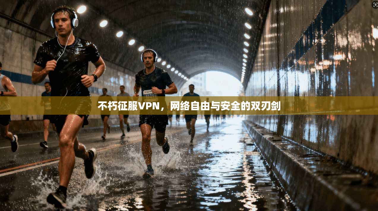 不朽征服VPN，网络自由与安全的双刃剑