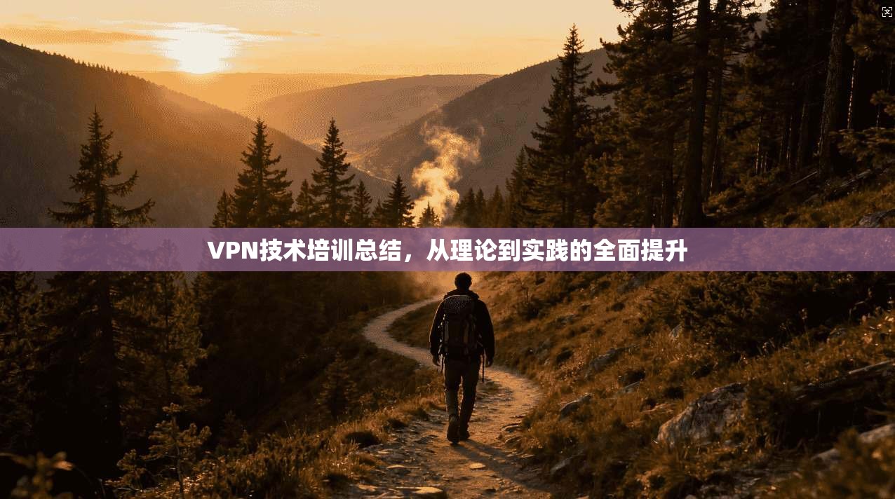 VPN技术培训总结，从理论到实践的全面提升