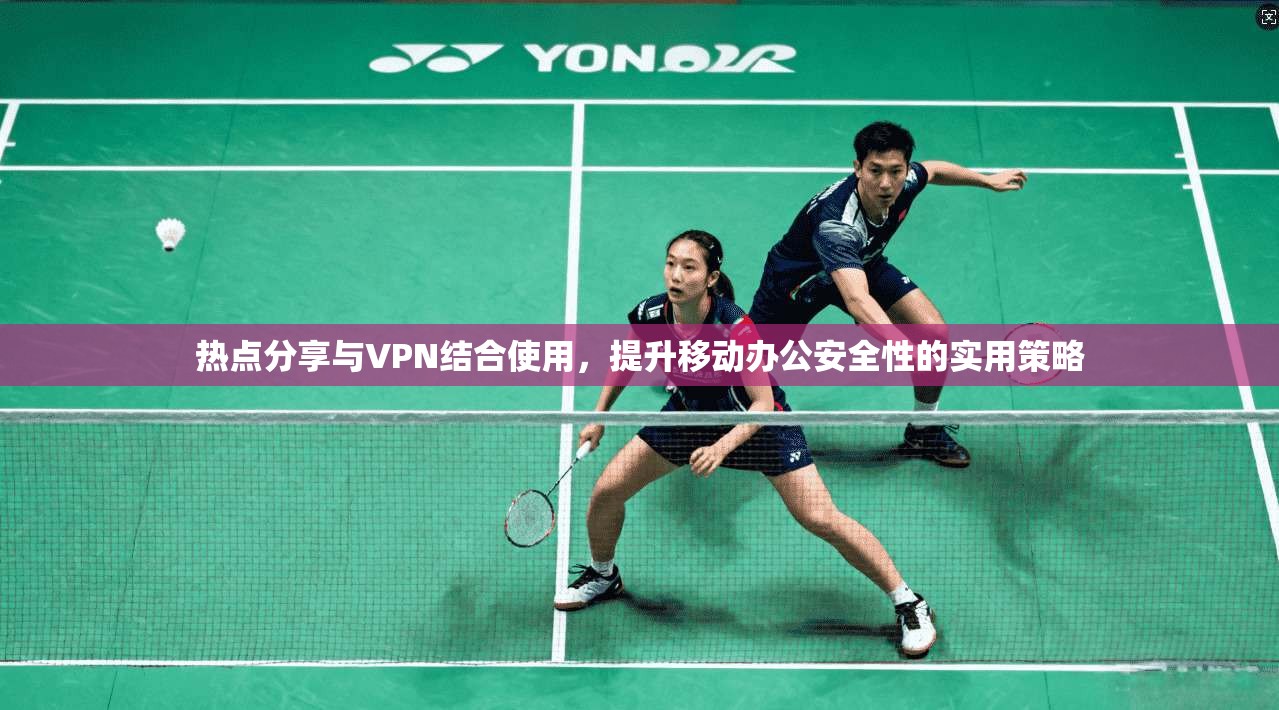 热点分享与VPN结合使用，提升移动办公安全性的实用策略