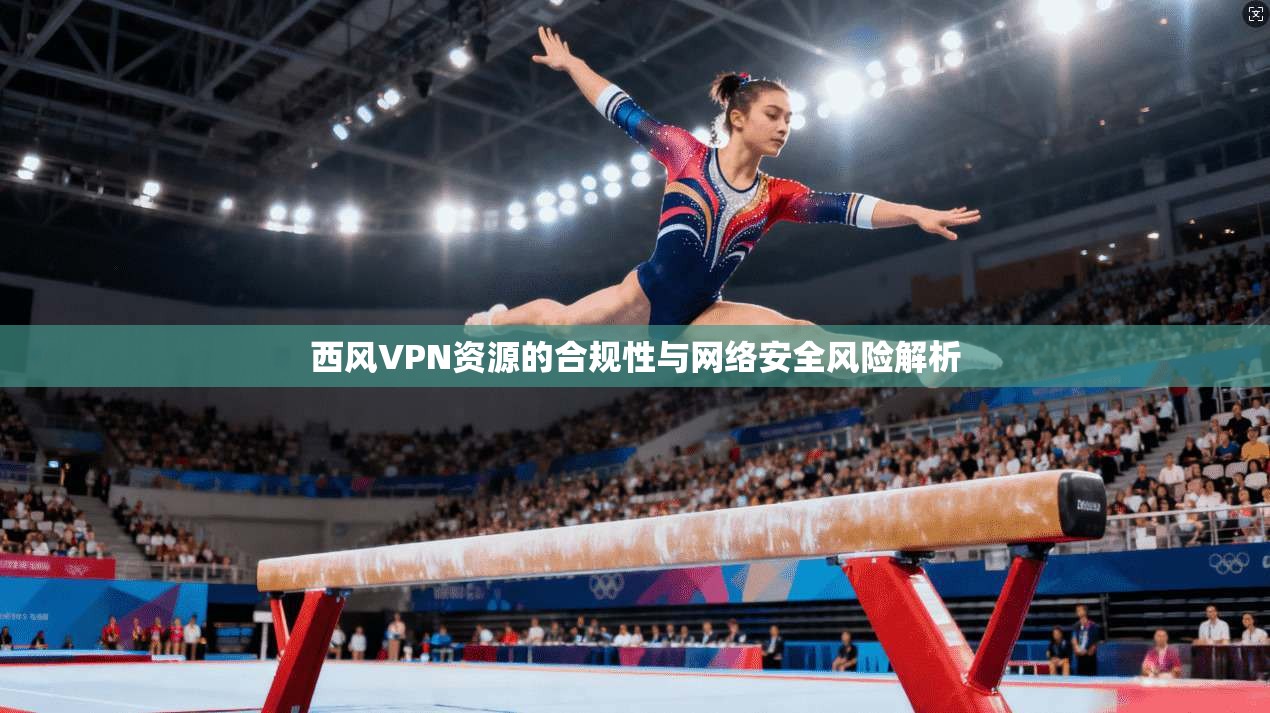 西风VPN资源的合规性与网络安全风险解析