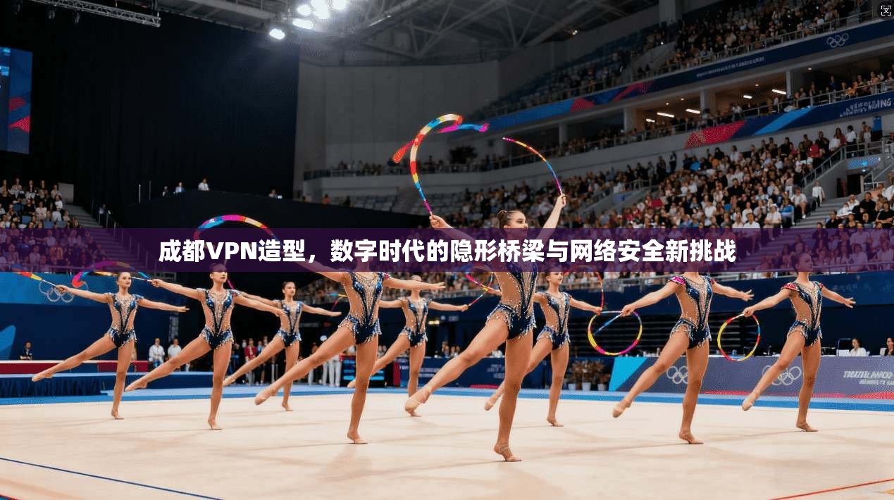 成都VPN造型，数字时代的隐形桥梁与网络安全新挑战