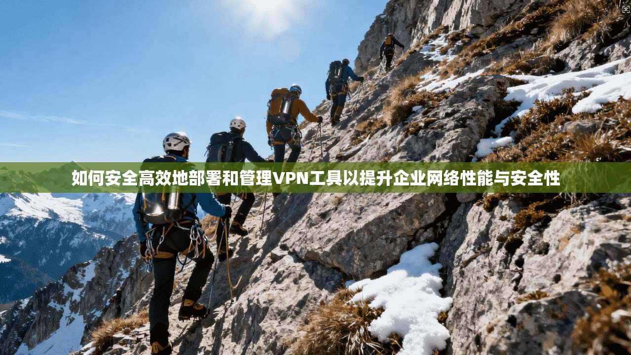 如何安全高效地部署和管理VPN工具以提升企业网络性能与安全性
