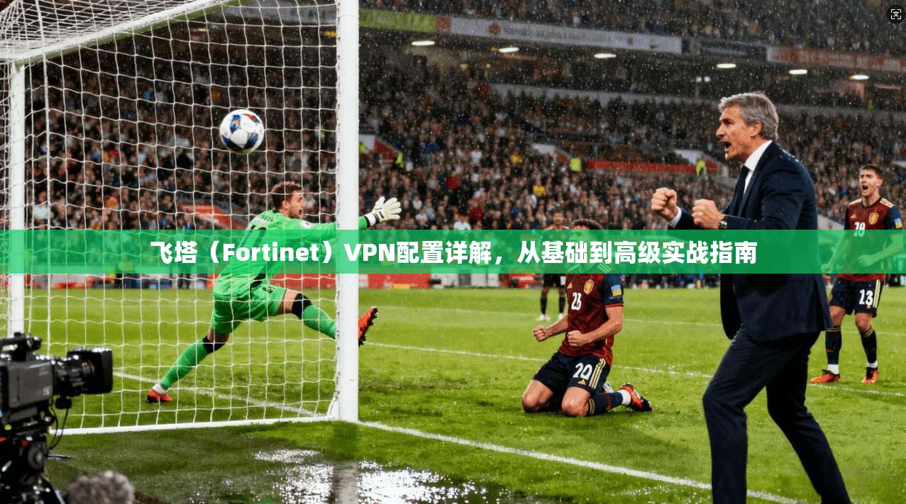 飞塔（Fortinet）VPN配置详解，从基础到高级实战指南