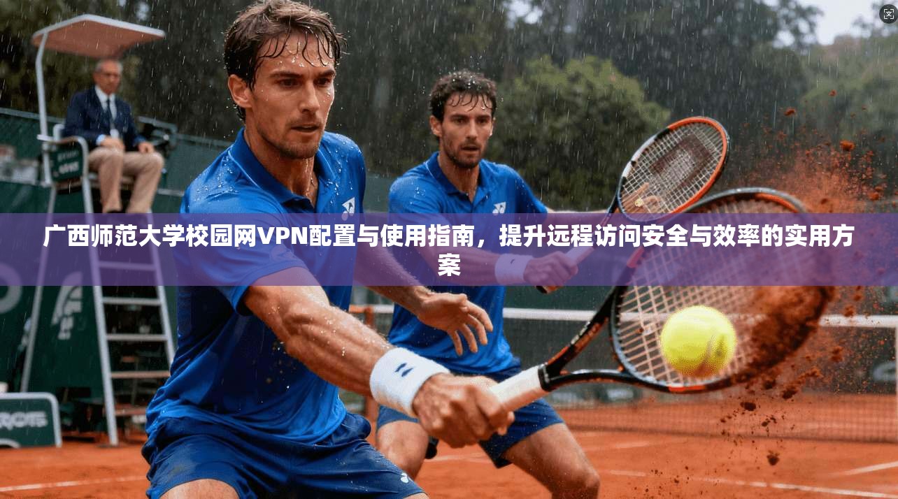 广西师范大学校园网VPN配置与使用指南,提升远程访问安全与效率的实用方案