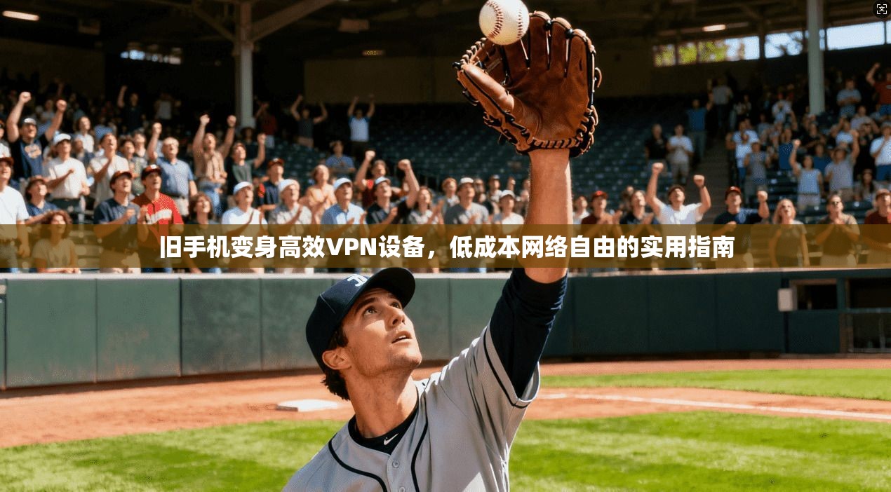 旧手机变身高效VPN设备，低成本网络自由的实用指南