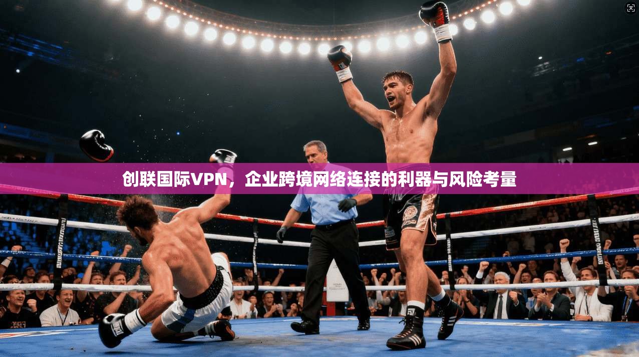创联国际VPN，企业跨境网络连接的利器与风险考量