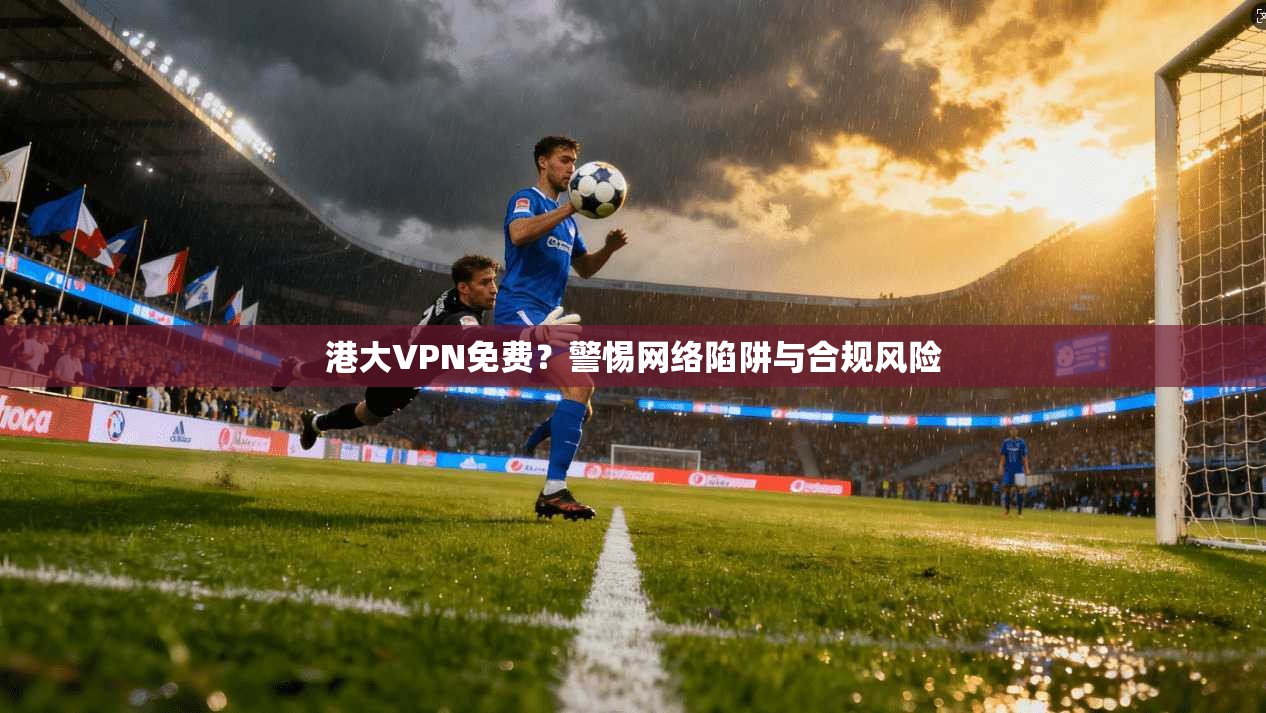 港大VPN免费?警惕网络陷阱与合规风险
