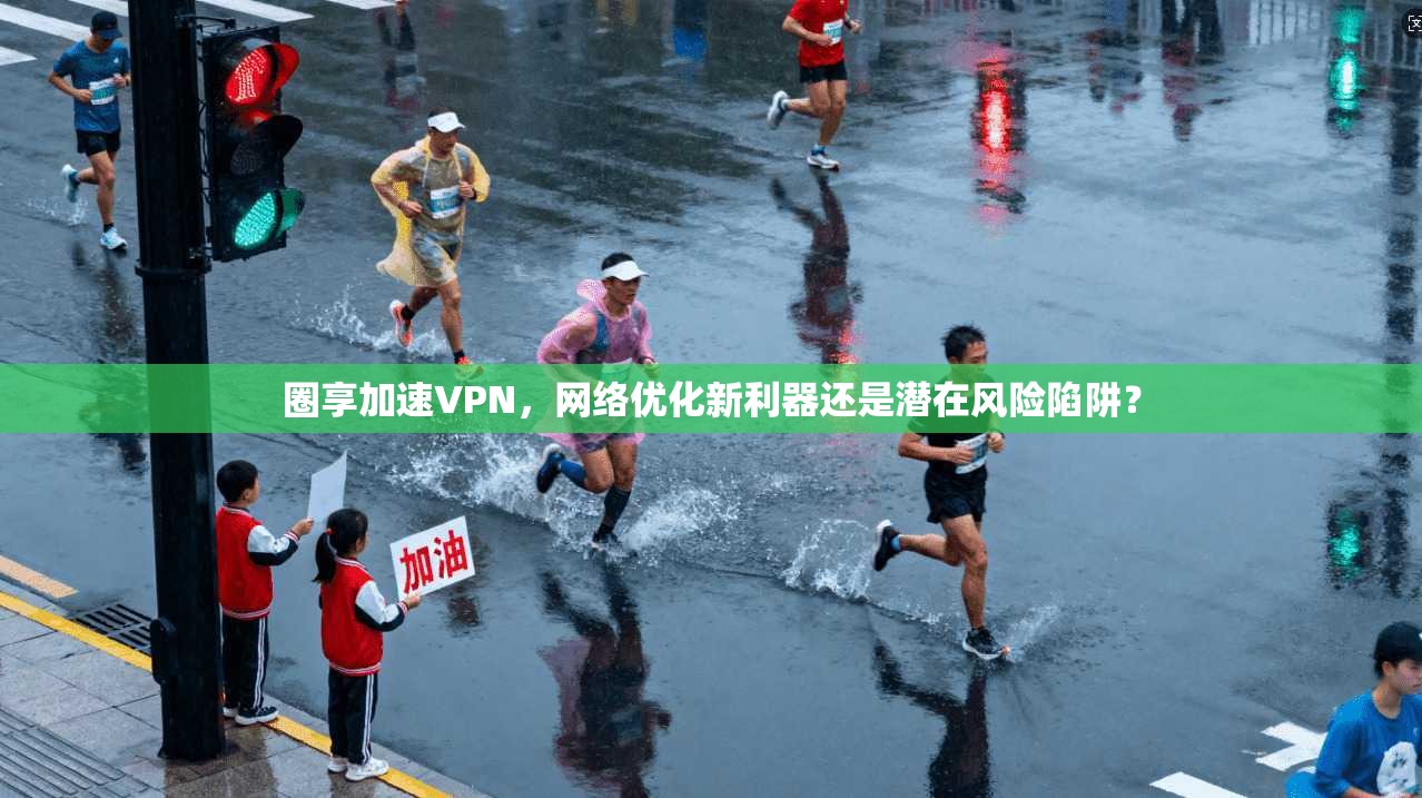 圈享加速VPN，网络优化新利器还是潜在风险陷阱？