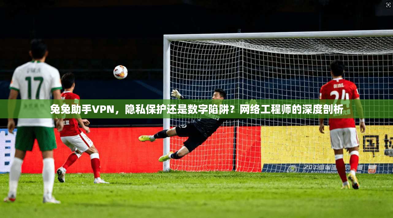 兔兔助手VPN，隐私保护还是数字陷阱？网络工程师的深度剖析
