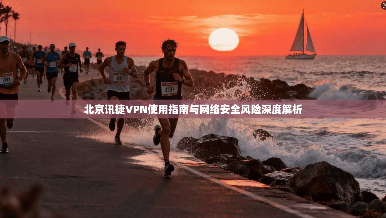 北京讯捷VPN使用指南与网络安全风险深度解析