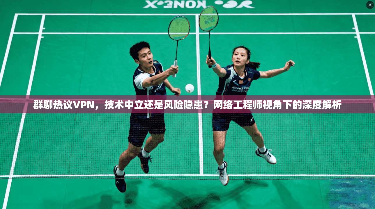 群聊热议VPN，技术中立还是风险隐患？网络工程师视角下的深度解析