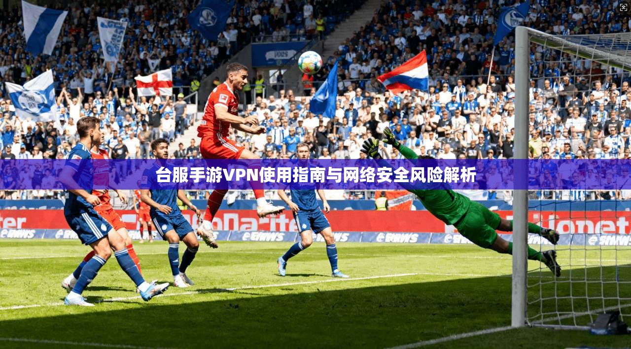 台服手游VPN使用指南与网络安全风险解析