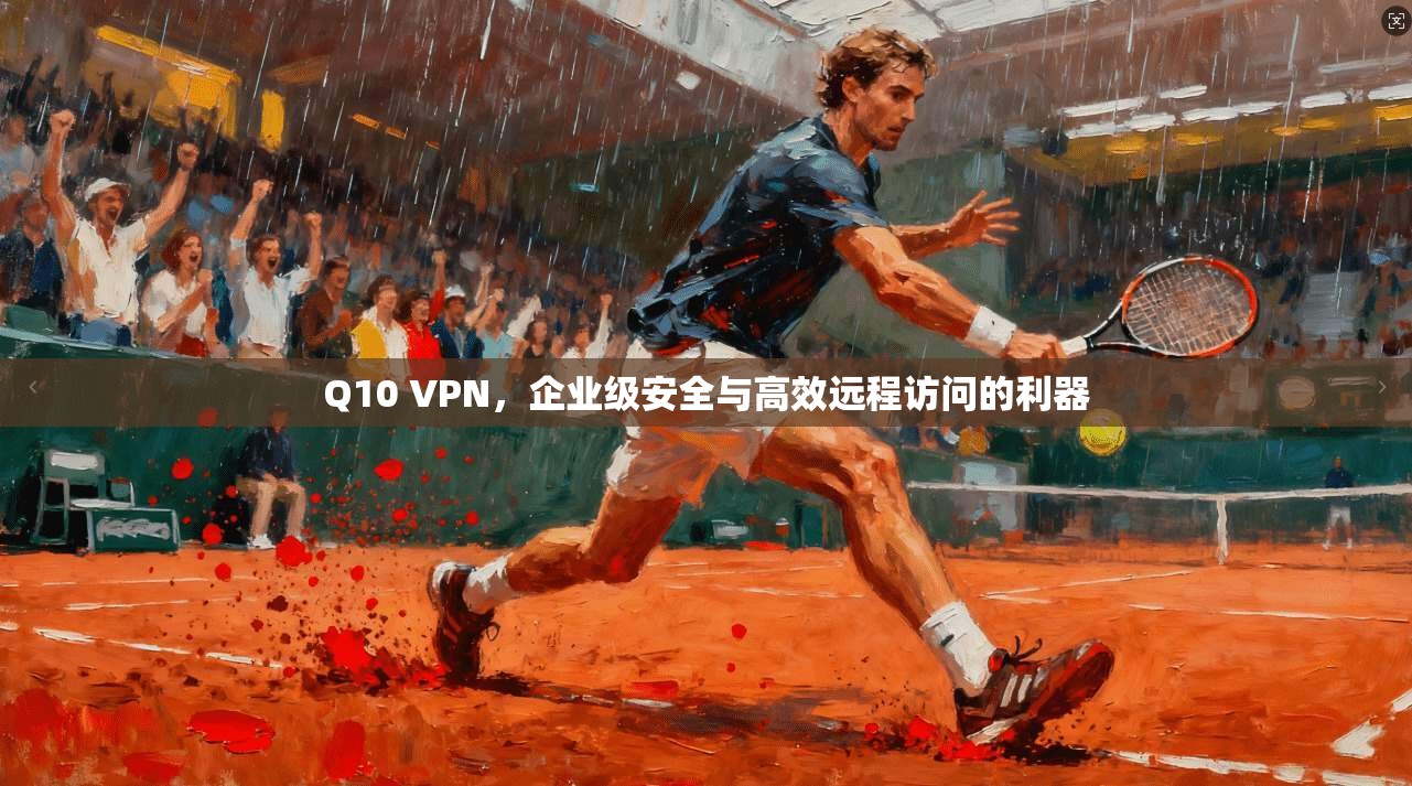 Q10 VPN,企业级安全与高效远程访问的利器