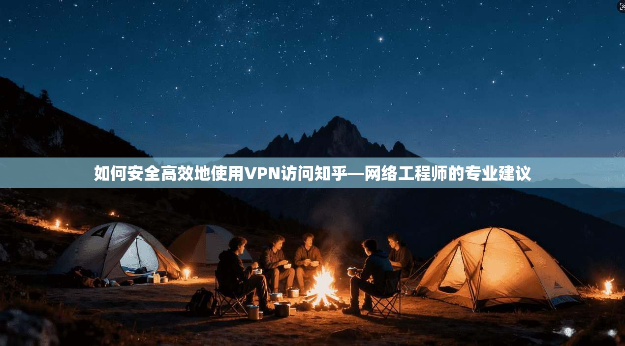 如何安全高效地使用VPN访问知乎—网络工程师的专业建议
