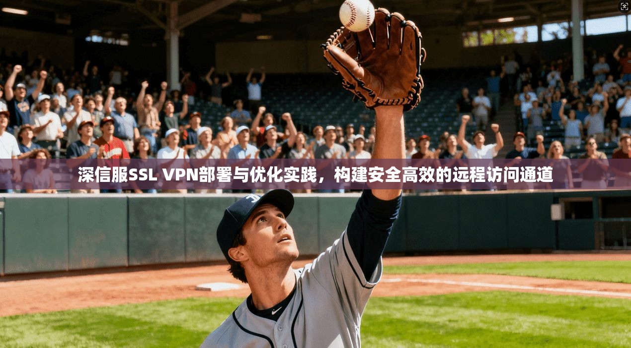 深信服SSL VPN部署与优化实践,构建安全高效的远程访问通道