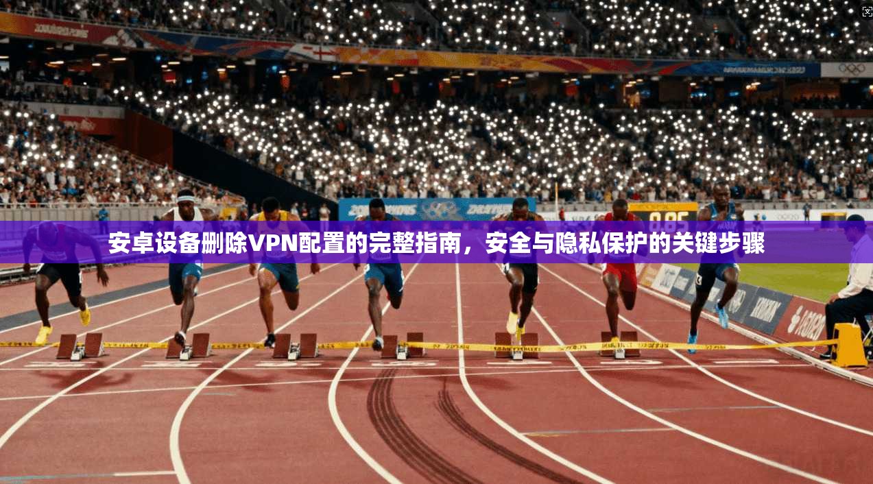 安卓设备删除VPN配置的完整指南，安全与隐私保护的关键步骤