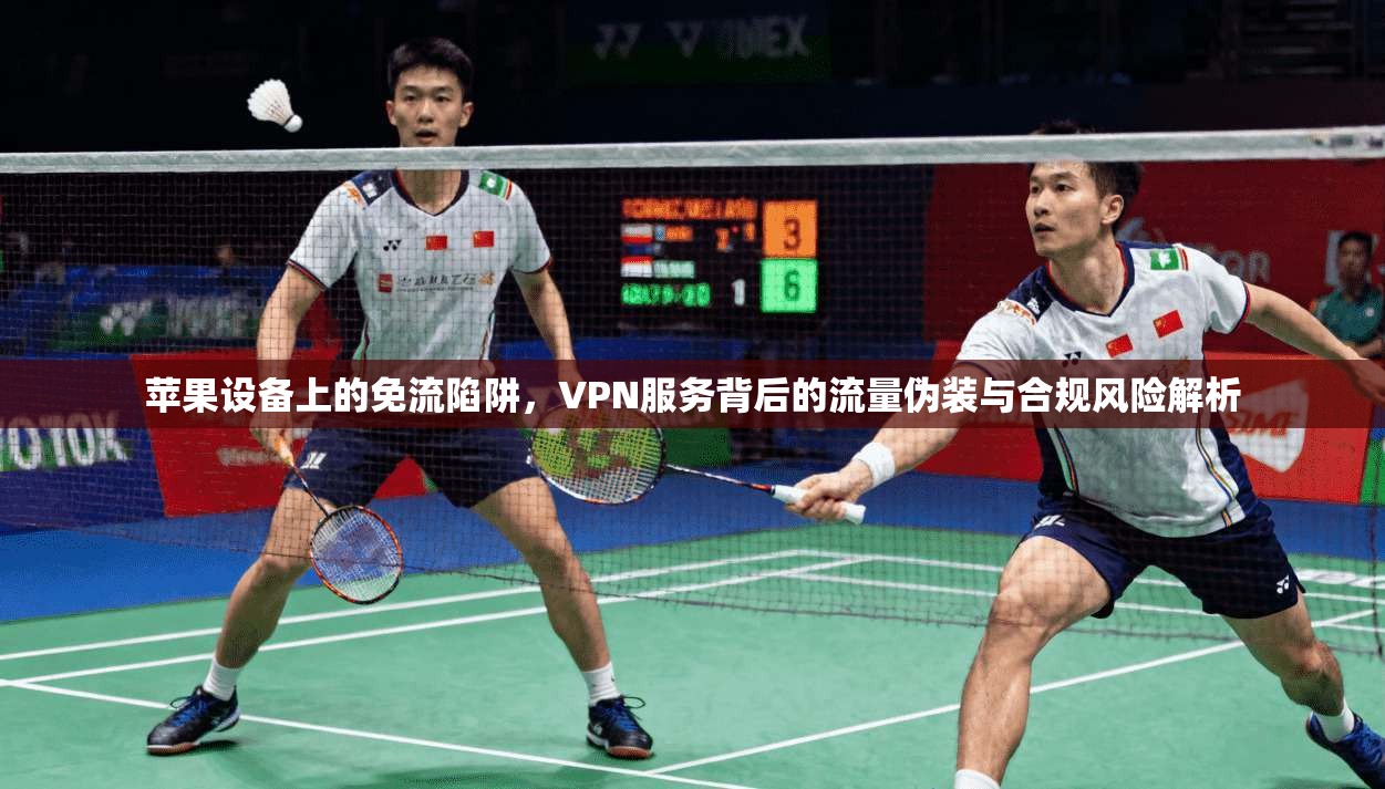 苹果设备上的免流陷阱，VPN服务背后的流量伪装与合规风险解析