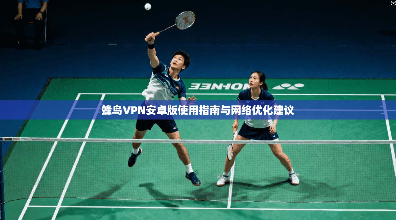 蜂鸟VPN安卓版使用指南与网络优化建议