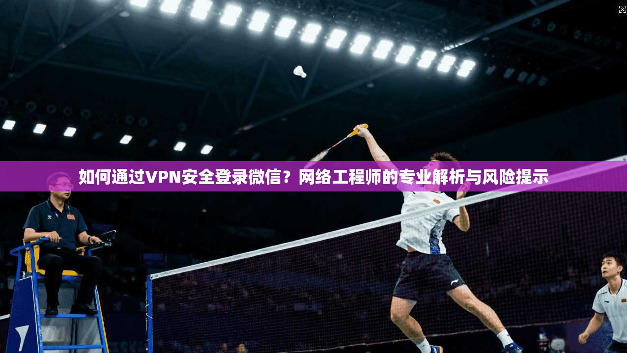 如何通过VPN安全登录微信?网络工程师的专业解析与风险提示